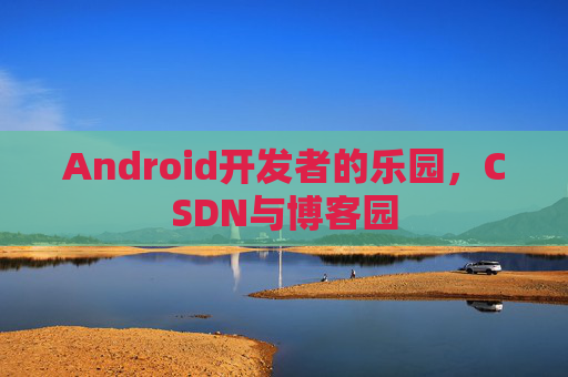 Android开发者的乐园，CSDN与博客园