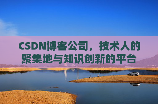CSDN博客公司,技术人的聚集地与知识创新的平台