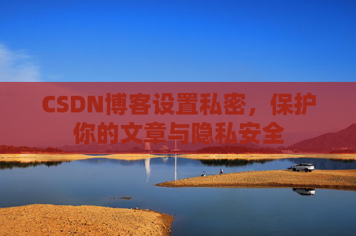 CSDN博客设置私密,保护你的文章与隐私安全